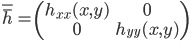 \bar{\bar{h}} = \left(\begin{matrix}h_{xx}(x,y) & 0\\ 0&h_{yy}(x,y) \end{matrix}\right)