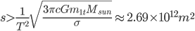 s > \frac{1}{T^2}\sqrt{\frac{3\pi cGm_{1t}M_{sun}}{\sigma}} \approx 2.69\times 10^{12} m^2