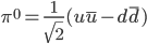\pi^0 = \frac{1}{\sqrt{2}}(u\bar{u}-d\bar{d})